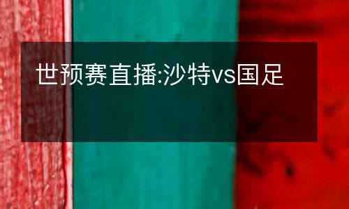 世預賽直播:沙特vs國足